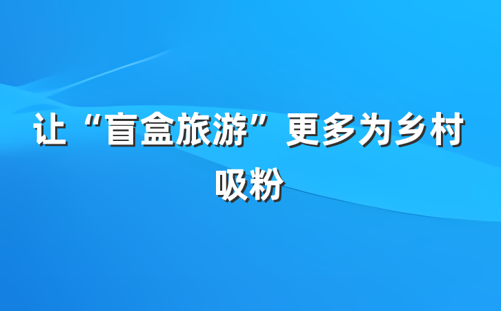 让“盲盒旅游”更多为乡村吸粉