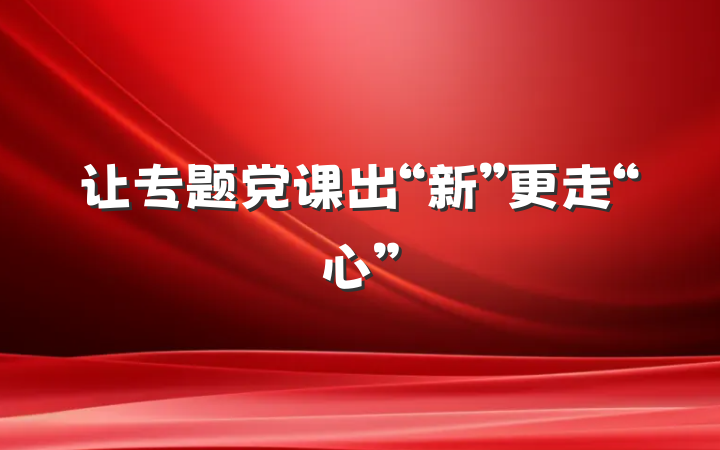 让专题党课出“新”更走“心”