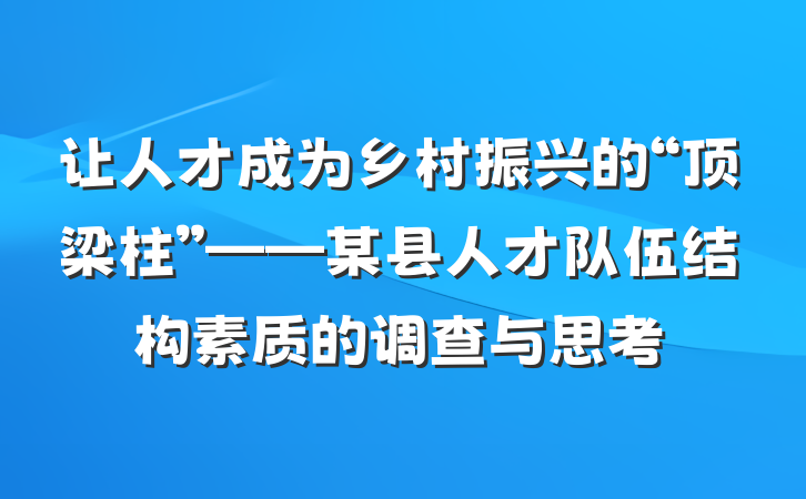 让人才成为乡村振兴的“顶梁柱”——某县人才队伍结构素质的调查与思考