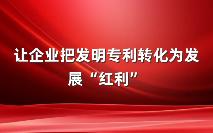 让企业把发明专利转化为发展“红利”