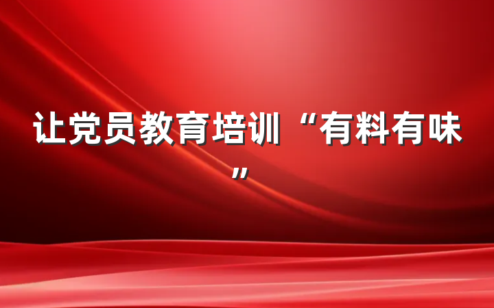 让党员教育培训“有料有味”