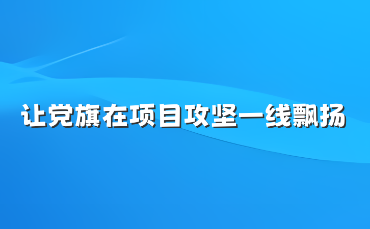让党旗在项目攻坚一线飘扬