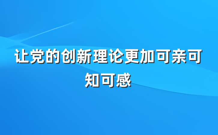 让党的创新理论更加可亲可知可感