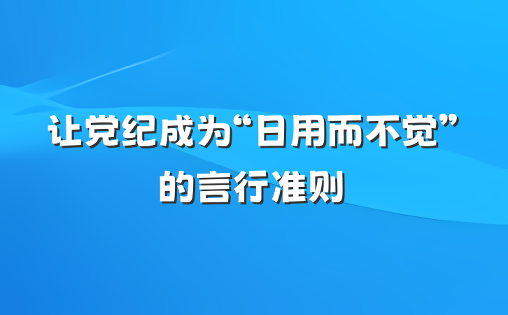 让党纪成为“日用而不觉”的言行准则