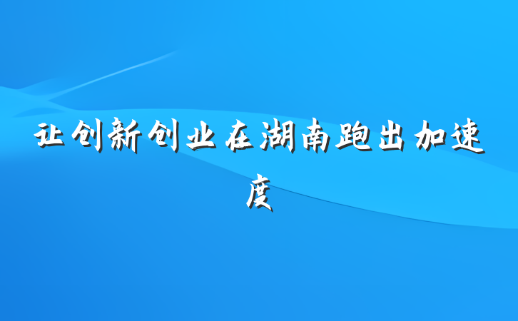 让创新创业在湖南跑出加速度