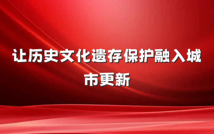 让历史文化遗存保护融入城市更新
