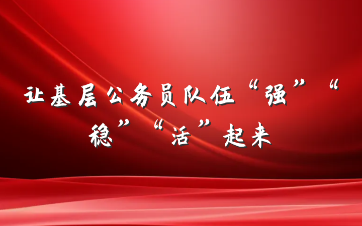 让基层公务员队伍“强”“稳”“活”起来