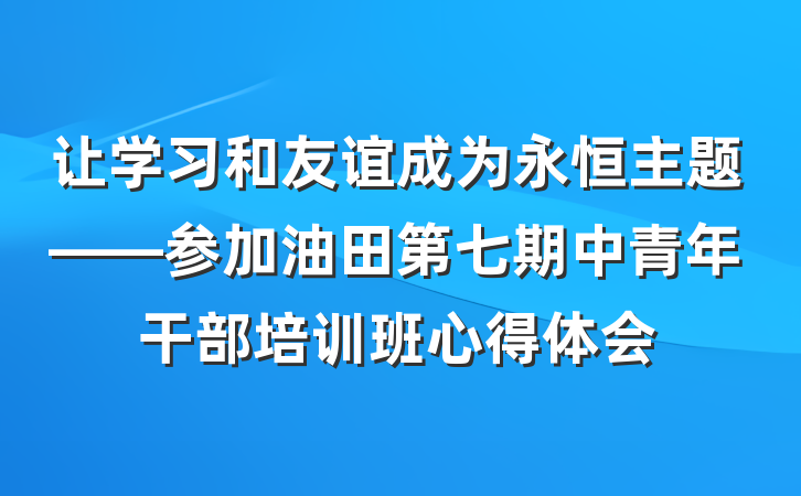 让学习和友谊成为永恒主题——参加油田第七期中青年干部培训班心得体会