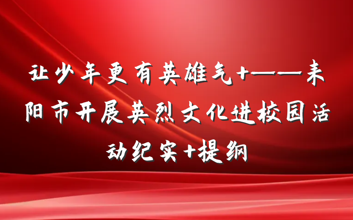让少年更有英雄气 ——耒阳市开展英烈文化进校园活动纪实 提纲