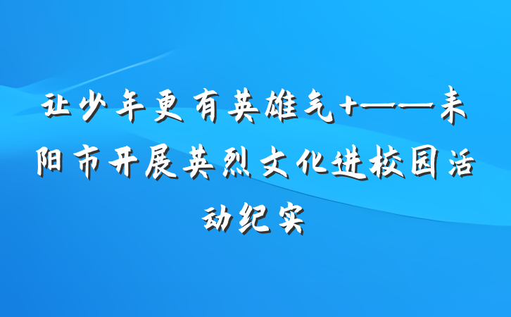 让少年更有英雄气 ——耒阳市开展英烈文化进校园活动纪实
