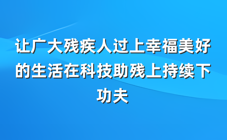 让广大残疾人过上幸福美好的生活在科技助残上持续下功夫