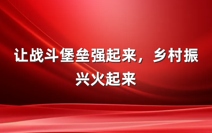 让战斗堡垒强起来，乡村振兴火起来