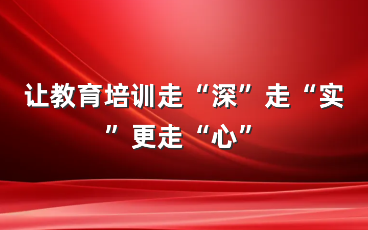 让教育培训走“深”走“实”更走“心”