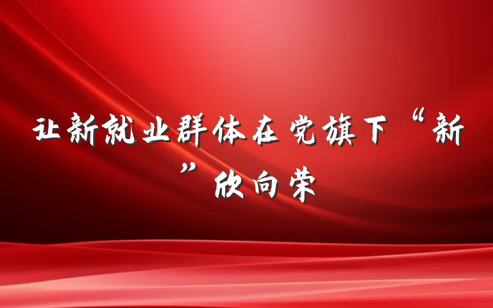 让新就业群体在党旗下“新”欣向荣