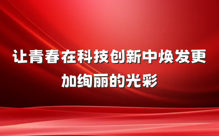 让青春在科技创新中焕发更加绚丽的光彩
