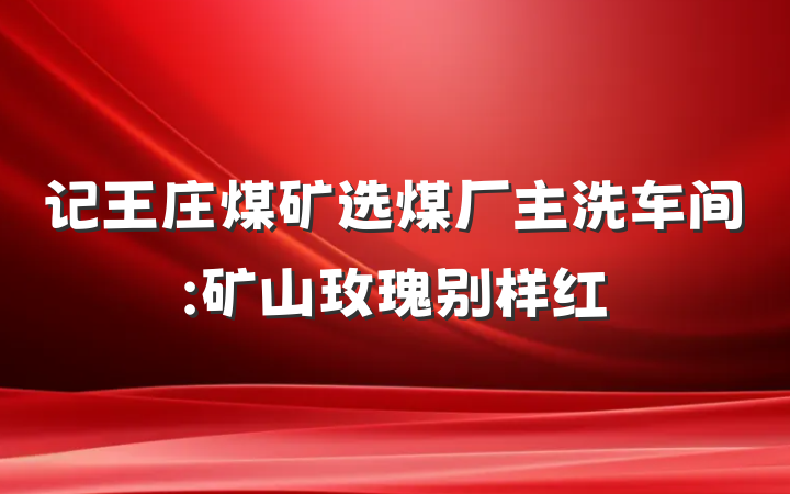 记王庄煤矿选煤厂主洗车间:矿山玫瑰别样红