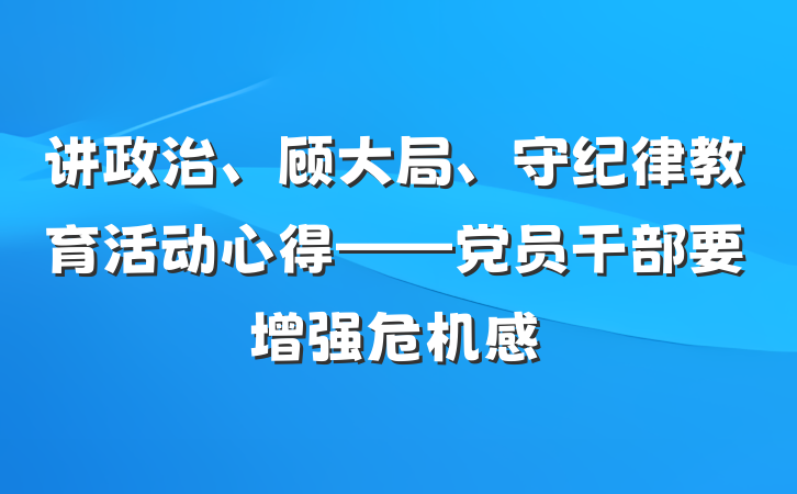 讲政治、顾大局、守纪律教育活动心得——党员干部要增强危机感