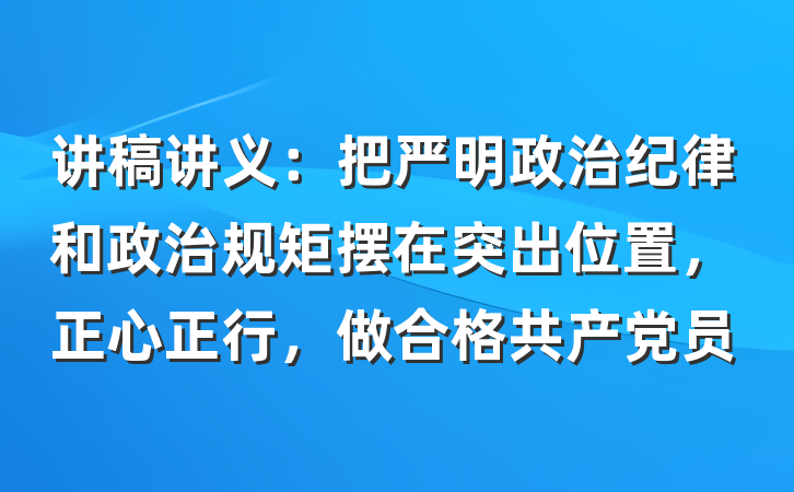 讲稿讲义：把严明政治纪律和政治规矩摆在突出位置，正心正行，做合格共产党员