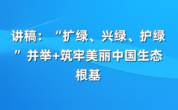 讲稿：“扩绿、兴绿、护绿”并举 筑牢美丽中国生态根基
