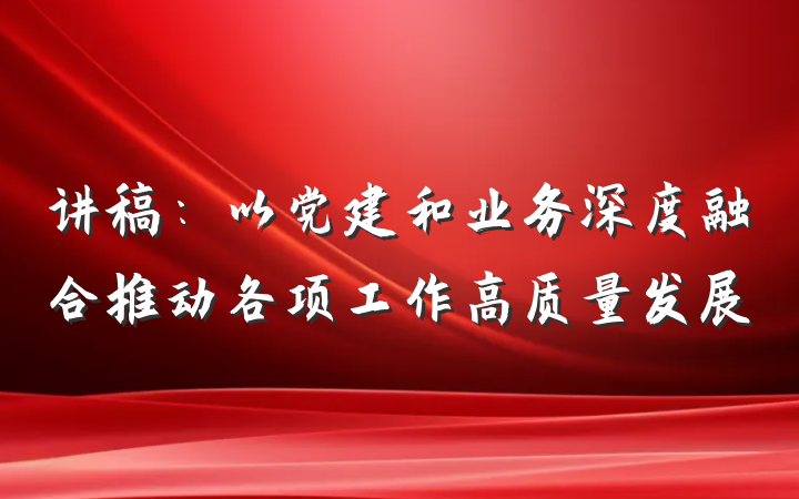 讲稿：以党建和业务深度融合推动各项工作高质量发展