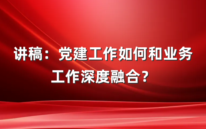 讲稿：党建工作如何和业务工作深度融合？