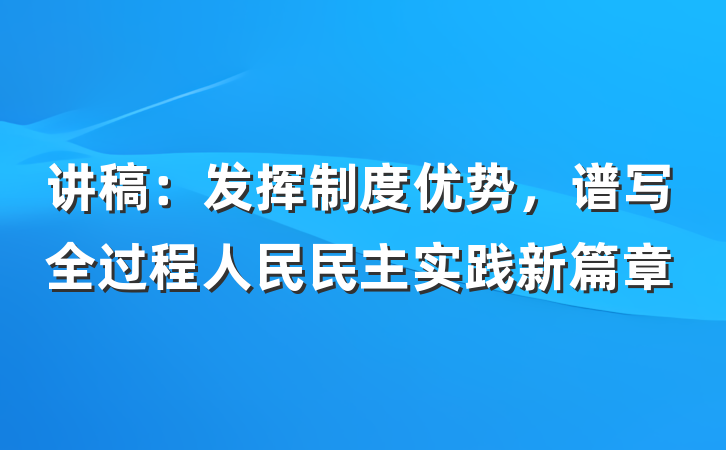讲稿：发挥制度优势，谱写全过程人民民主实践新篇章