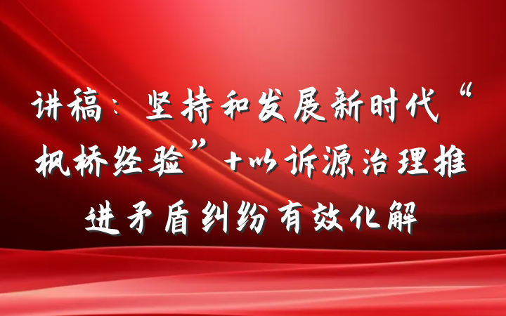 讲稿：坚持和发展新时代“枫桥经验” 以诉源治理推进矛盾纠纷有效化解