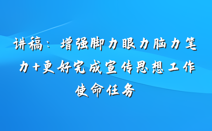 讲稿：增强脚力眼力脑力笔力 更好完成宣传思想工作使命任务