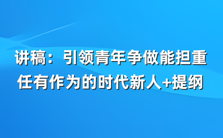 讲稿：引领青年争做能担重任有作为的时代新人 提纲