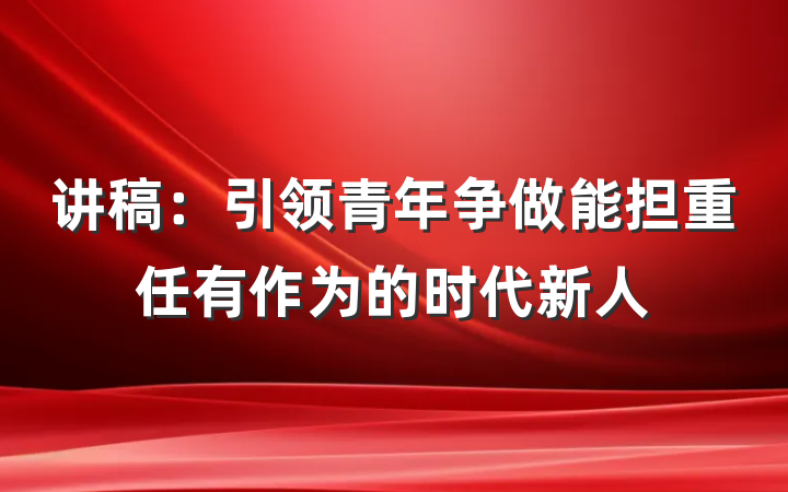 讲稿：引领青年争做能担重任有作为的时代新人