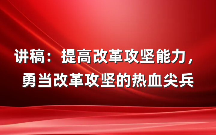 讲稿：提高改革攻坚能力，勇当改革攻坚的热血尖兵