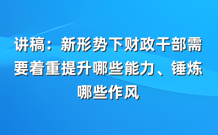 讲稿：新形势下财政干部需要着重提升哪些能力、锤炼哪些作风
