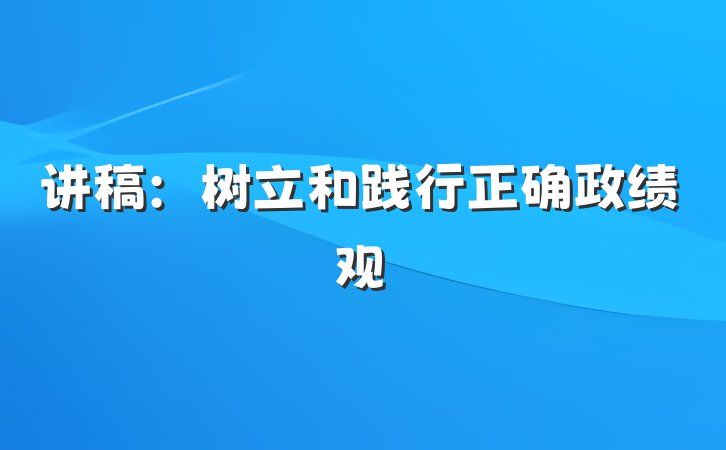 讲稿：树立和践行正确政绩观