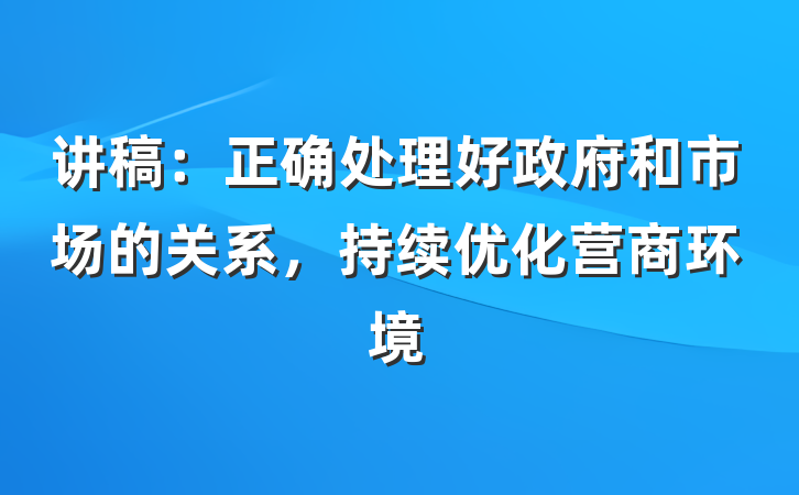 讲稿：正确处理好政府和市场的关系，持续优化营商环境
