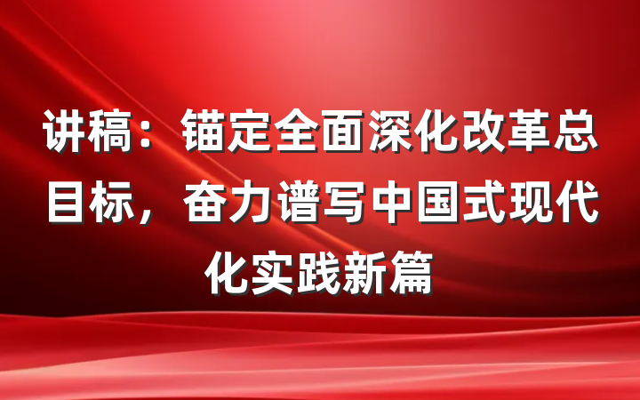 讲稿：锚定全面深化改革总目标，奋力谱写中国式现代化实践新篇
