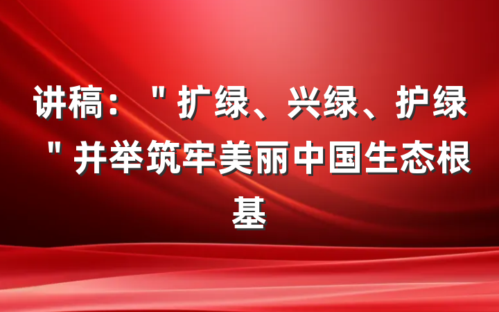 讲稿：＂扩绿、兴绿、护绿＂并举筑牢美丽中国生态根基