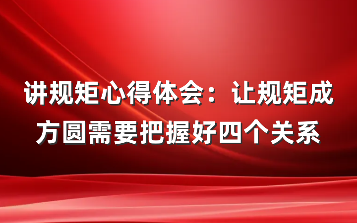 讲规矩心得体会：让规矩成方圆需要把握好四个关系