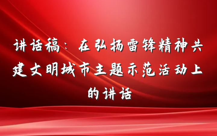讲话稿：在弘扬雷锋精神共建文明城市主题示范活动上的讲话
