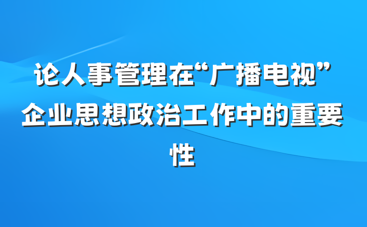 论人事管理在“广播电视”企业思想政治工作中的重要性