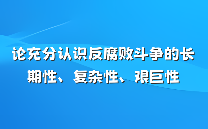 论充分认识反腐败斗争的长期性、复杂性、艰巨性