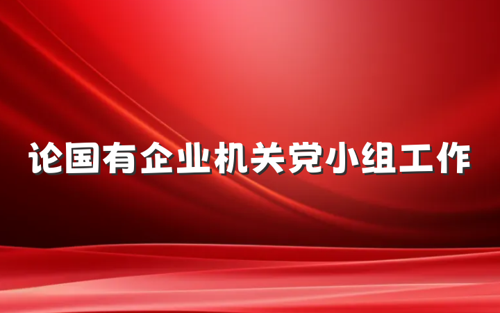 论国有企业机关党小组工作