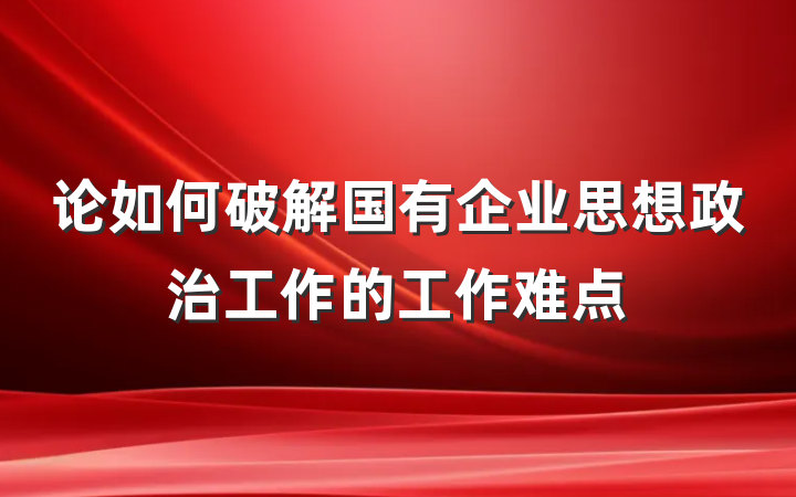 论如何破解国有企业思想政治工作的工作难点