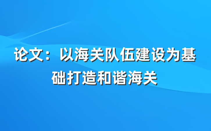 论文：以海关队伍建设为基础打造和谐海关