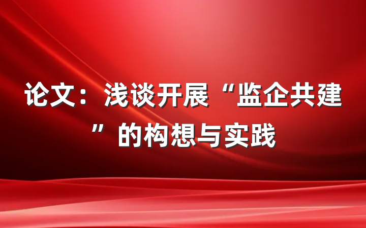 论文：浅谈开展“监企共建”的构想与实践