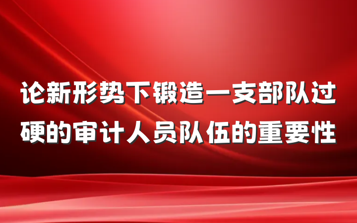 论新形势下锻造一支部队过硬的审计人员队伍的重要性
