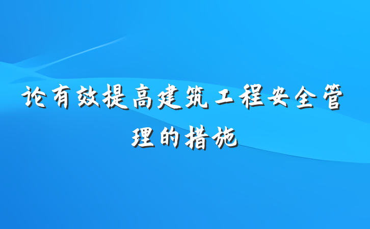 论有效提高建筑工程安全管理的措施