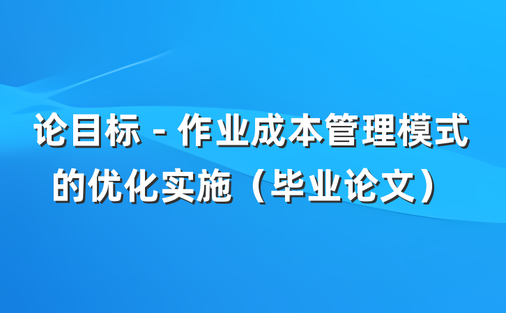 论目标－作业成本管理模式的优化实施（毕业论文）