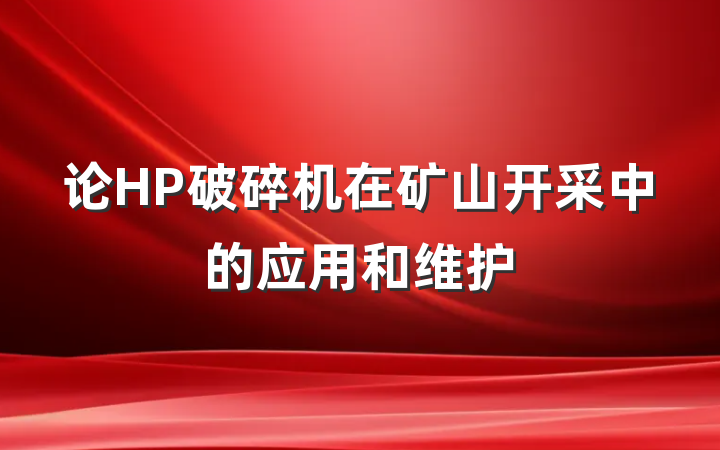 论HP破碎机在矿山开采中的应用和维护