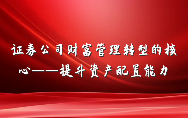 证券公司财富管理转型的核心——提升资产配置能力