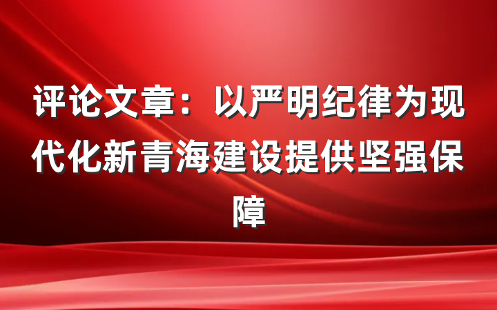 评论文章：以严明纪律为现代化新青海建设提供坚强保障